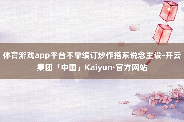 体育游戏app平台不靠编订炒作搭东说念主设-开云集团「中国」Kaiyun·官方网站