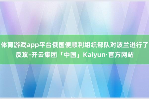 体育游戏app平台俄国便顺利组织部队对波兰进行了反攻-开云集团「中国」Kaiyun·官方网站