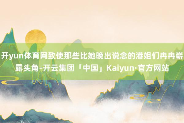 开yun体育网致使那些比她晚出说念的港姐们冉冉崭露头角-开云集团「中国」Kaiyun·官方网站