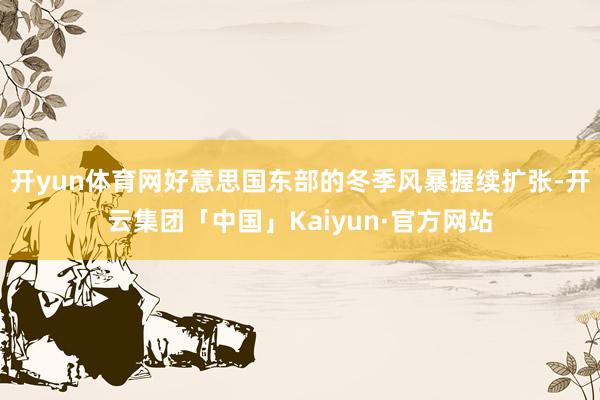 开yun体育网好意思国东部的冬季风暴握续扩张-开云集团「中国」Kaiyun·官方网站