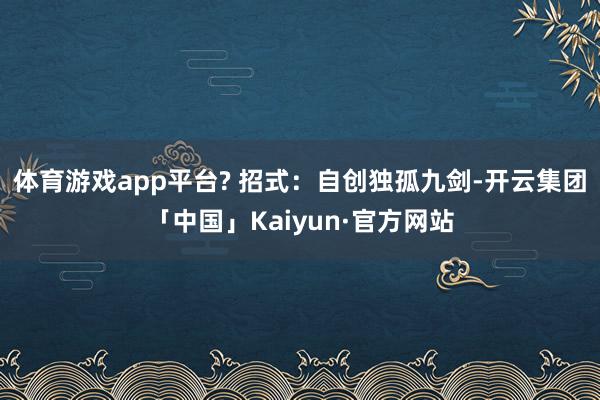 体育游戏app平台? 招式：自创独孤九剑-开云集团「中国」Kaiyun·官方网站