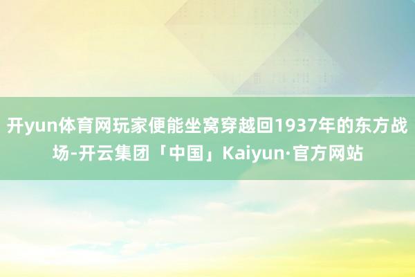 开yun体育网玩家便能坐窝穿越回1937年的东方战场-开云集团「中国」Kaiyun·官方网站