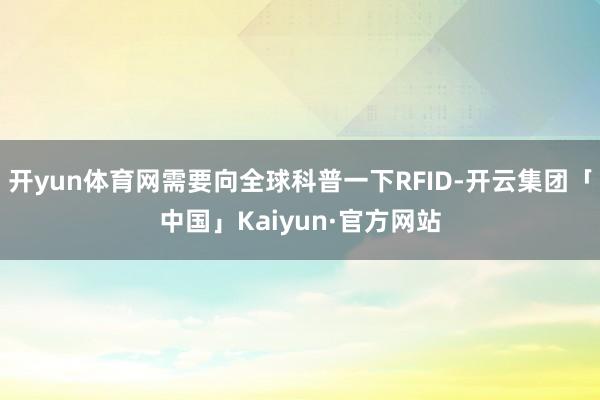 开yun体育网需要向全球科普一下RFID-开云集团「中国」Kaiyun·官方网站
