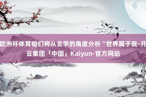 欧洲杯体育咱们将从玄学的角度分析“世界属于我-开云集团「中国」Kaiyun·官方网站
