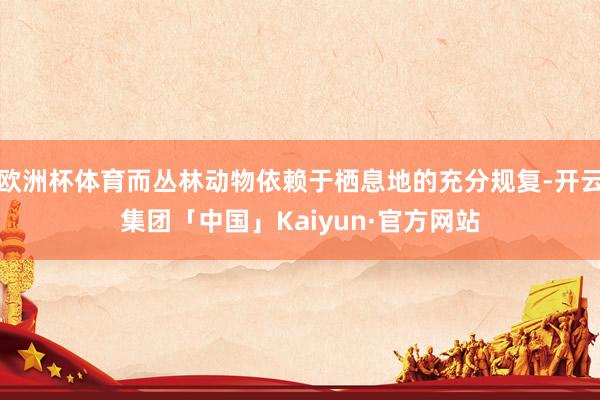 欧洲杯体育而丛林动物依赖于栖息地的充分规复-开云集团「中国」Kaiyun·官方网站