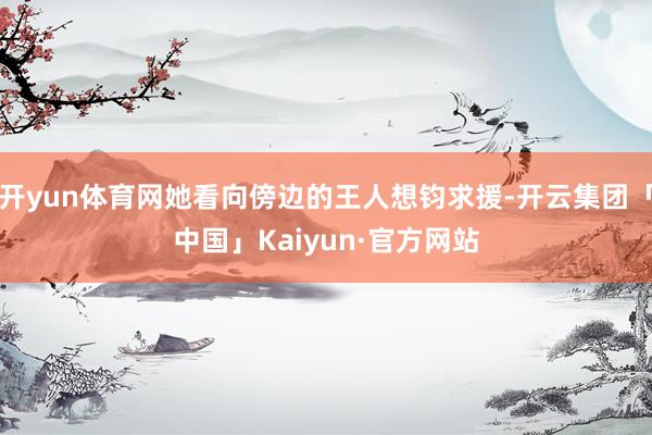 开yun体育网她看向傍边的王人想钧求援-开云集团「中国」Kaiyun·官方网站
