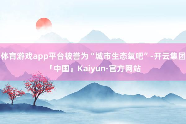 体育游戏app平台被誉为“城市生态氧吧”-开云集团「中国」Kaiyun·官方网站