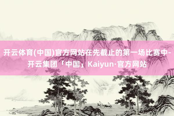 开云体育(中国)官方网站在先截止的第一场比赛中-开云集团「中国」Kaiyun·官方网站