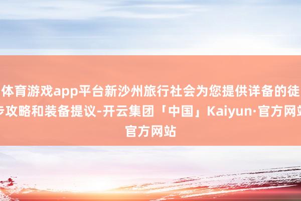 体育游戏app平台新沙州旅行社会为您提供详备的徒步攻略和装备提议-开云集团「中国」Kaiyun·官方网站