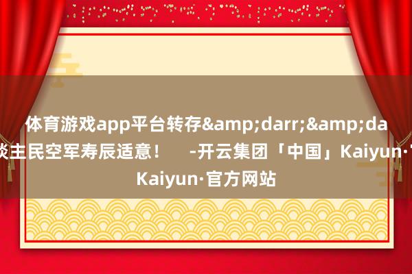 体育游戏app平台转存&darr;&darr;祝东谈主民空军寿辰适意！    -开云集团「中国」Kaiyun·官方网站