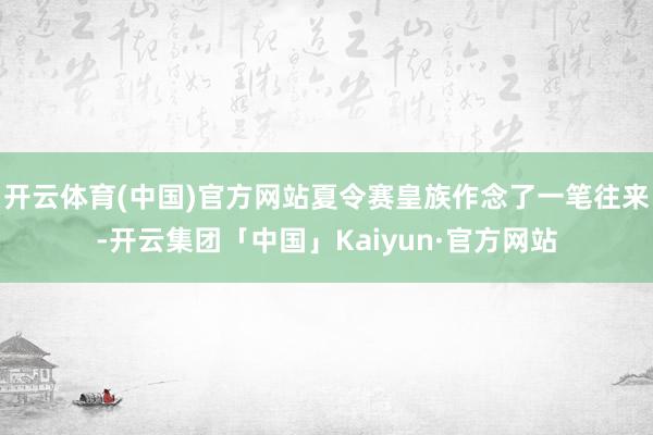 开云体育(中国)官方网站夏令赛皇族作念了一笔往来-开云集团「中国」Kaiyun·官方网站