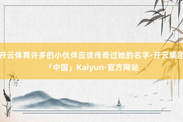 开云体育许多的小伙伴应该传奇过她的名字-开云集团「中国」Kaiyun·官方网站