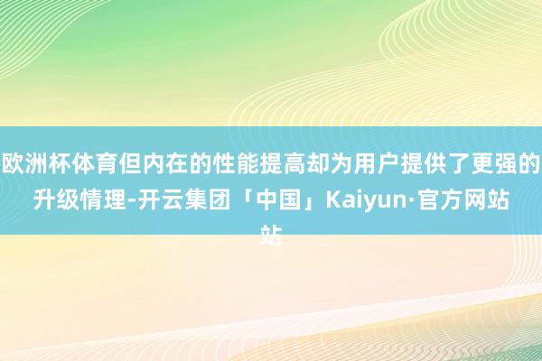 欧洲杯体育但内在的性能提高却为用户提供了更强的升级情理-开云集团「中国」Kaiyun·官方网站