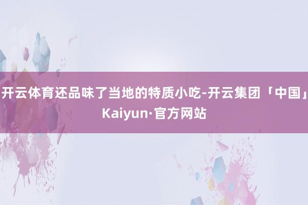 开云体育还品味了当地的特质小吃-开云集团「中国」Kaiyun·官方网站