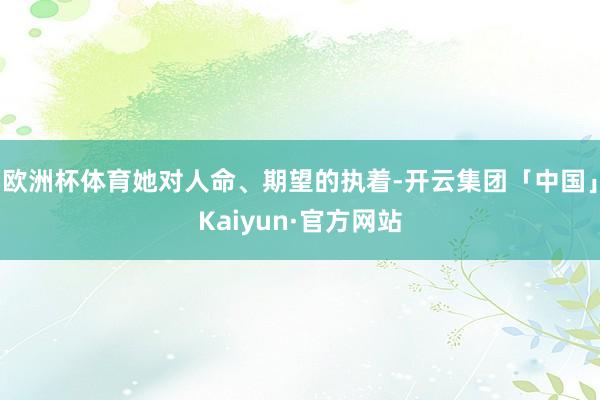 欧洲杯体育她对人命、期望的执着-开云集团「中国」Kaiyun·官方网站