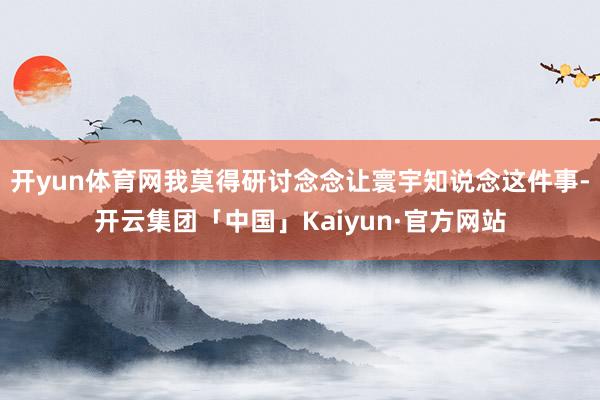 开yun体育网我莫得研讨念念让寰宇知说念这件事-开云集团「中国」Kaiyun·官方网站