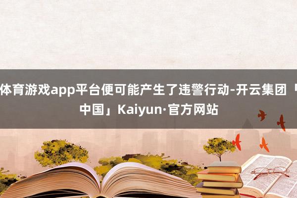 体育游戏app平台便可能产生了违警行动-开云集团「中国」Kaiyun·官方网站