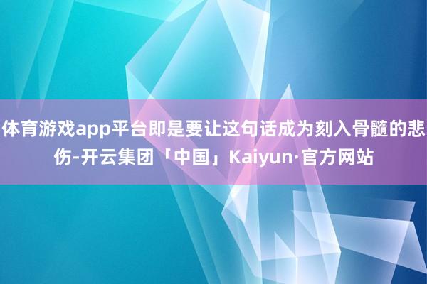体育游戏app平台即是要让这句话成为刻入骨髓的悲伤-开云集团「中国」Kaiyun·官方网站
