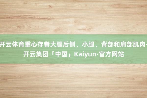 开云体育重心存眷大腿后侧、小腿、背部和肩部肌肉-开云集团「中国」Kaiyun·官方网站
