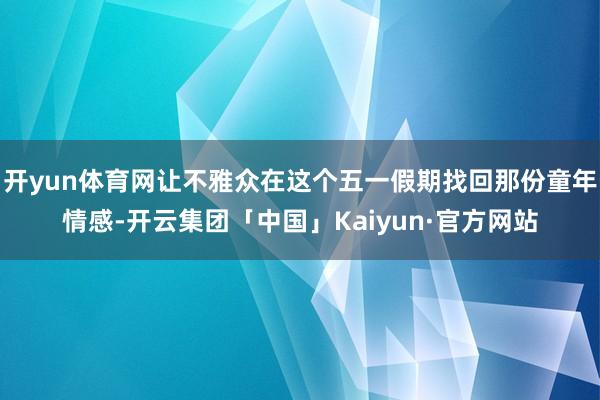 开yun体育网让不雅众在这个五一假期找回那份童年情感-开云集团「中国」Kaiyun·官方网站