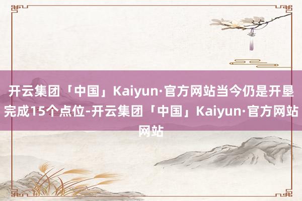 开云集团「中国」Kaiyun·官方网站当今仍是开垦完成15个点位-开云集团「中国」Kaiyun·官方网站