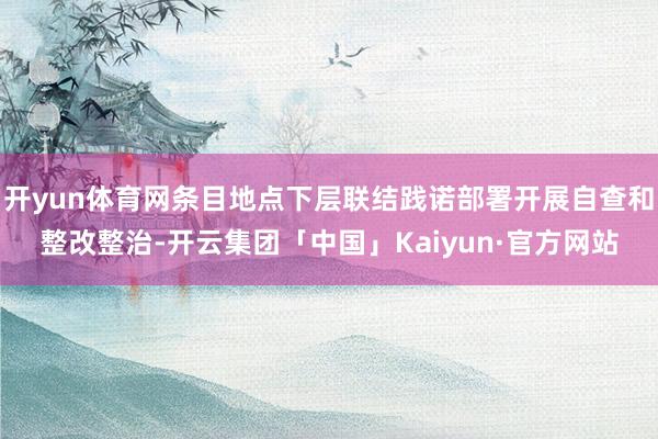 开yun体育网条目地点下层联结践诺部署开展自查和整改整治-开云集团「中国」Kaiyun·官方网站