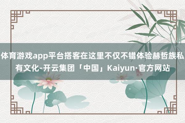 体育游戏app平台搭客在这里不仅不错体验赫哲族私有文化-开云集团「中国」Kaiyun·官方网站