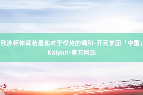 欧洲杯体育若是他对于权势的调和-开云集团「中国」Kaiyun·官方网站