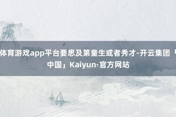 体育游戏app平台要思及第童生或者秀才-开云集团「中国」Kaiyun·官方网站