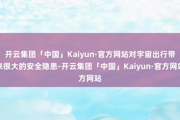 开云集团「中国」Kaiyun·官方网站对宇宙出行带来很大的安全隐患-开云集团「中国」Kaiyun·官方网站