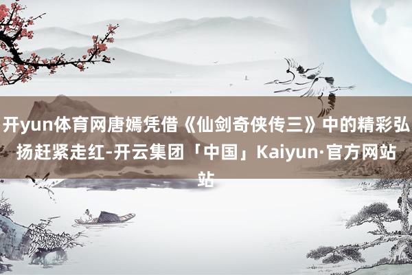开yun体育网唐嫣凭借《仙剑奇侠传三》中的精彩弘扬赶紧走红-开云集团「中国」Kaiyun·官方网站