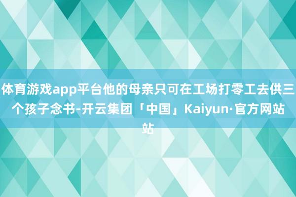 体育游戏app平台他的母亲只可在工场打零工去供三个孩子念书-开云集团「中国」Kaiyun·官方网站