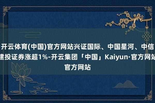 开云体育(中国)官方网站兴证国际、中国星河、中信建投证券涨超1%-开云集团「中国」Kaiyun·官方网站