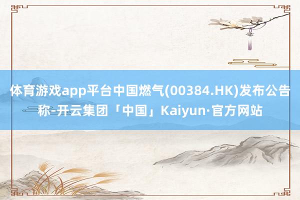 体育游戏app平台中国燃气(00384.HK)发布公告称-开云集团「中国」Kaiyun·官方网站