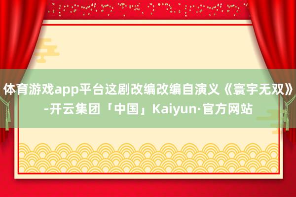 体育游戏app平台这剧改编改编自演义《寰宇无双》-开云集团「中国」Kaiyun·官方网站