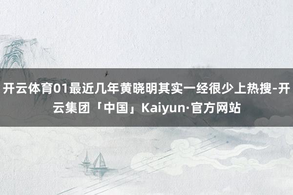 开云体育01最近几年黄晓明其实一经很少上热搜-开云集团「中国」Kaiyun·官方网站