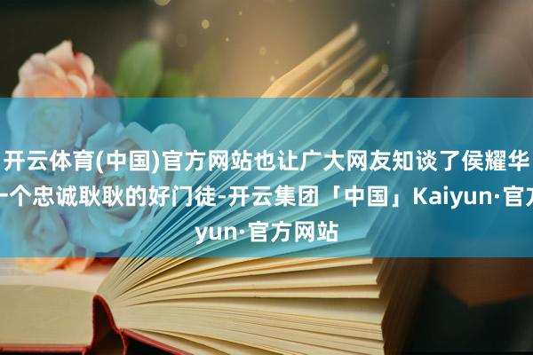 开云体育(中国)官方网站也让广大网友知谈了侯耀华还有一个忠诚耿耿的好门徒-开云集团「中国」Kaiyun·官方网站