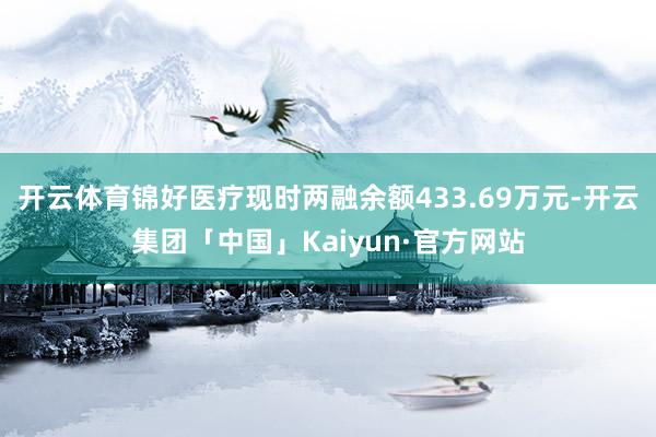 开云体育锦好医疗现时两融余额433.69万元-开云集团「中国」Kaiyun·官方网站