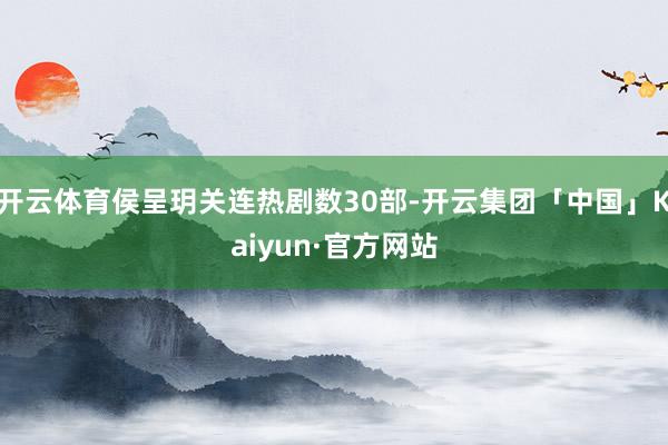 开云体育侯呈玥关连热剧数30部-开云集团「中国」Kaiyun·官方网站