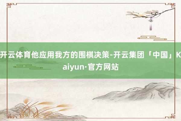 开云体育他应用我方的围棋决策-开云集团「中国」Kaiyun·官方网站
