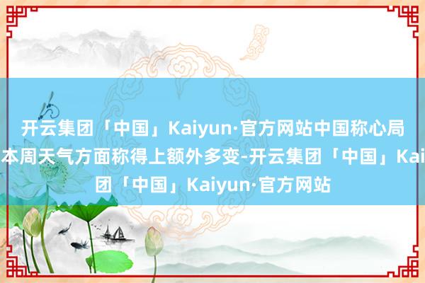 开云集团「中国」Kaiyun·官方网站中国称心局 称心分析师：本周天气方面称得上额外多变-开云集团「中国」Kaiyun·官方网站