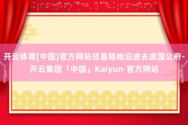 开云体育(中国)官方网站径直陪她沿途去庞国公府-开云集团「中国」Kaiyun·官方网站