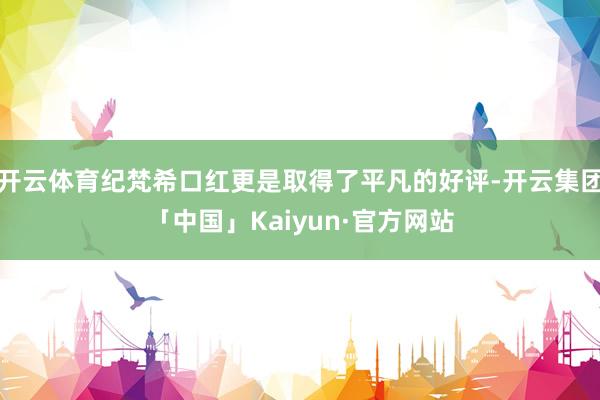 开云体育纪梵希口红更是取得了平凡的好评-开云集团「中国」Kaiyun·官方网站
