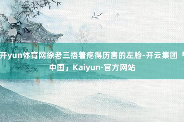 开yun体育网徐老三捂着疼得历害的左脸-开云集团「中国」Kaiyun·官方网站