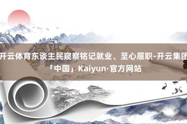 开云体育东谈主民窥察铭记就业、至心履职-开云集团「中国」Kaiyun·官方网站