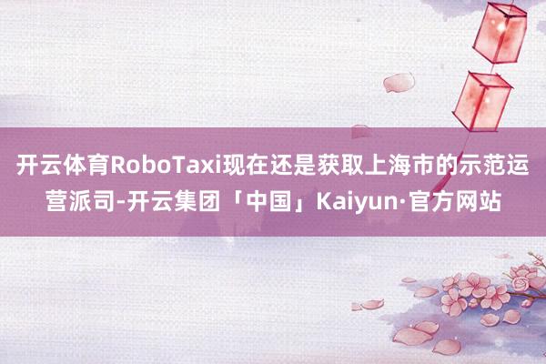 开云体育RoboTaxi现在还是获取上海市的示范运营派司-开云集团「中国」Kaiyun·官方网站