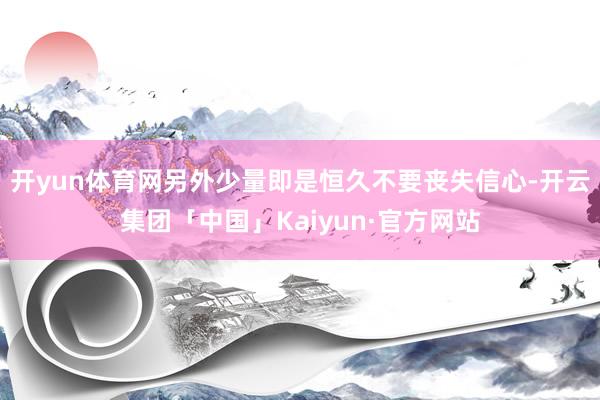 开yun体育网另外少量即是恒久不要丧失信心-开云集团「中国」Kaiyun·官方网站