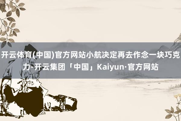 开云体育(中国)官方网站小航决定再去作念一块巧克力-开云集团「中国」Kaiyun·官方网站