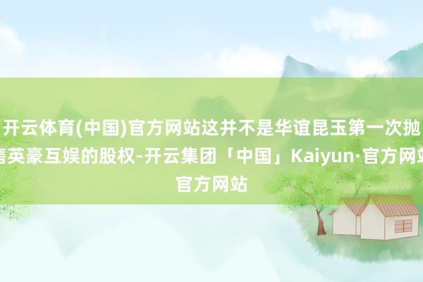 开云体育(中国)官方网站这并不是华谊昆玉第一次抛售英豪互娱的股权-开云集团「中国」Kaiyun·官方网站