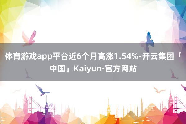 体育游戏app平台近6个月高涨1.54%-开云集团「中国」Kaiyun·官方网站